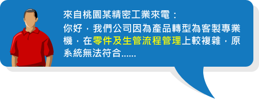 來自桃園某精密工業來電:你好,我們公司因為產品轉型為客製專業機,在零件及生管流程管理上較複雜,原系統無法符合......