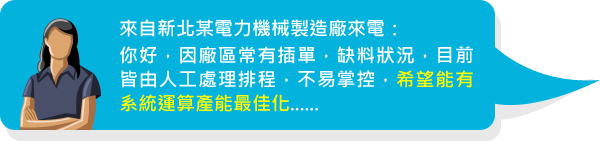 來自新北某電力機械製造廠來電:你好,因廠區常有插單,缺料狀況,目前皆由人工處理排程,不易掌控,希望能有系統運算產能最佳化......